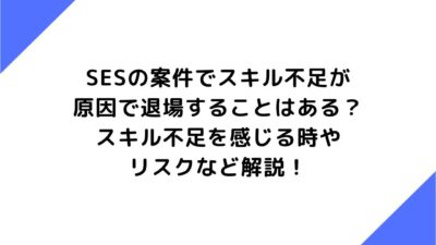 SESの案件でスキル不足が原因で退場することはある？スキル不足を感じる時やリスクなど解説！